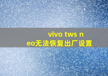 vivo tws neo无法恢复出厂设置